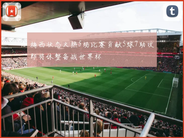 梅西状态火热5场比赛贡献5球7助攻即将休整备战世界杯