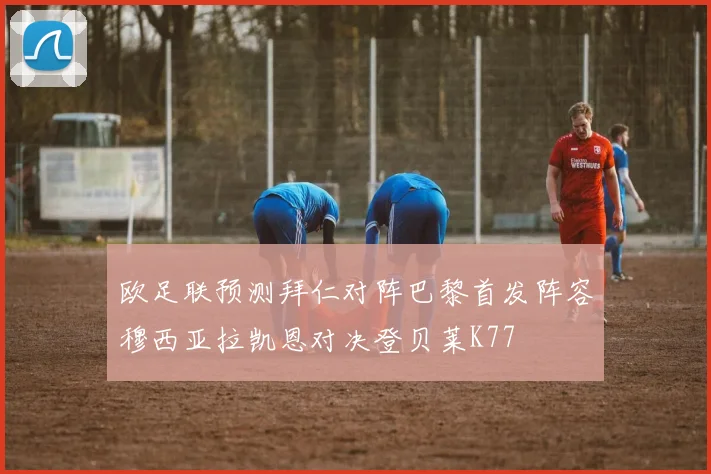 欧足联预测拜仁对阵巴黎首发阵容穆西亚拉凯恩对决登贝莱K77