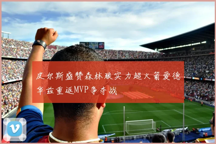 皮尔斯盛赞森林狼实力超火箭爱德华兹重返MVP争夺战