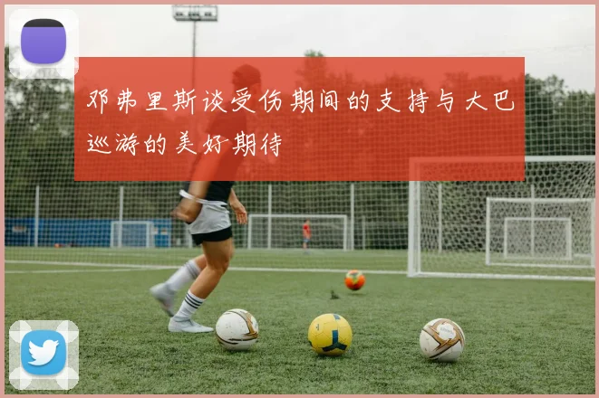 邓弗里斯谈受伤期间的支持与大巴巡游的美好期待
