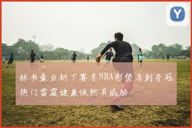 林书豪分析下赛季NBA形势马刺夺冠热门雷霆健康依然具威胁