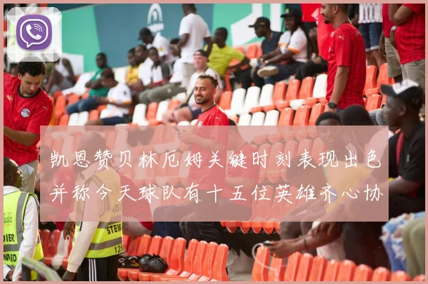 凯恩赞贝林厄姆关键时刻表现出色并称今天球队有十五位英雄齐心协力