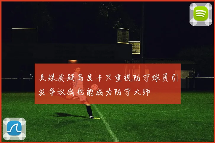 美媒质疑乌度卡只重视防守球员引发争议我也能成为防守大师