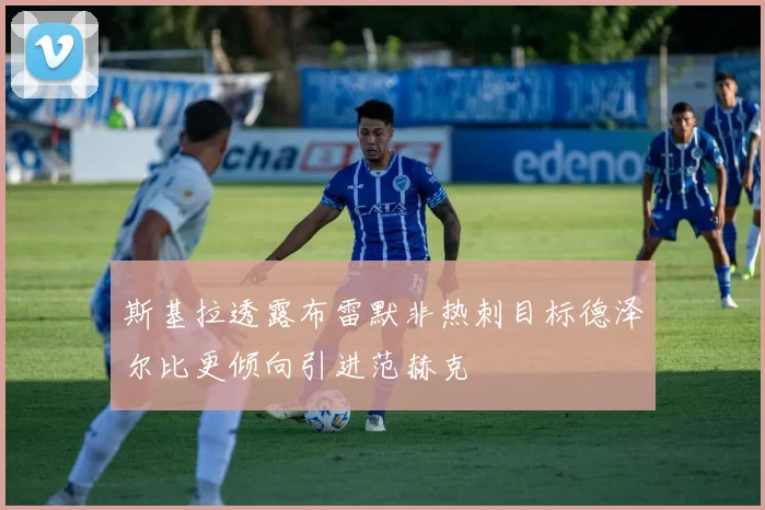 斯基拉透露布雷默非热刺目标德泽尔比更倾向引进范赫克