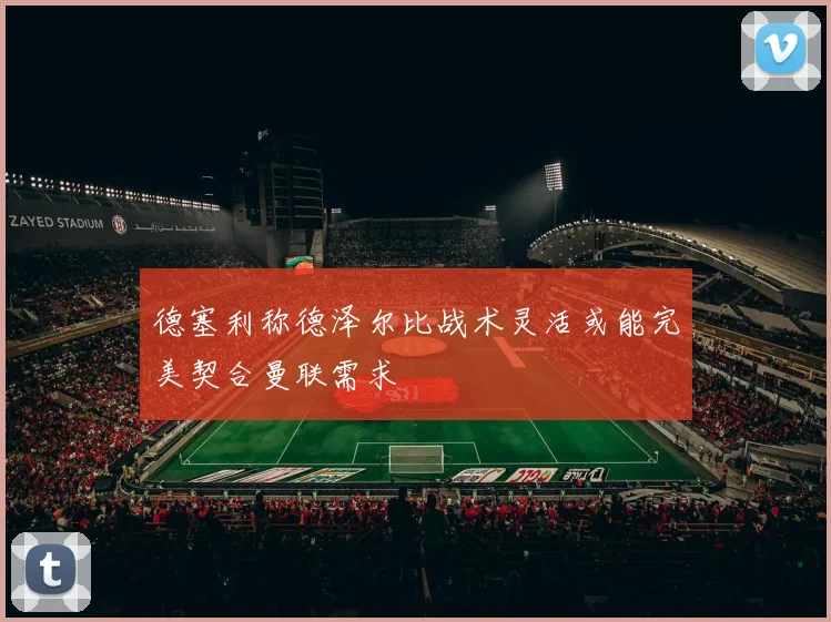 德塞利称德泽尔比战术灵活或能完美契合曼联需求