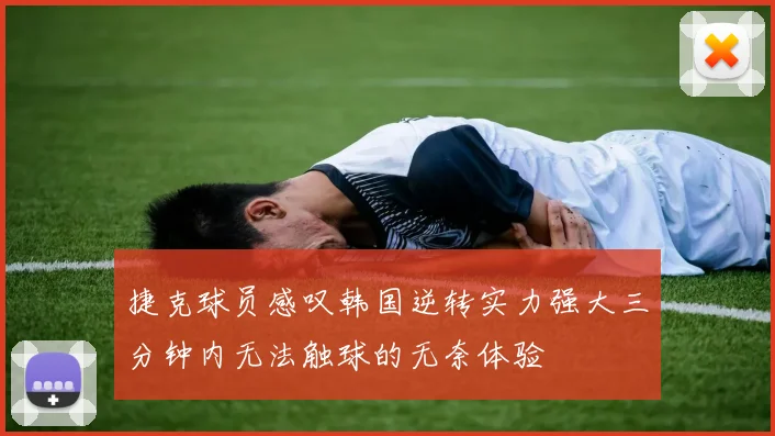 捷克球员感叹韩国逆转实力强大三分钟内无法触球的无奈体验