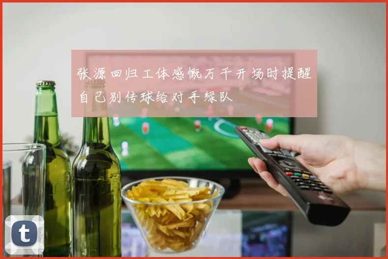 张源回归工体感慨万千开场时提醒自己别传球给对手绿队