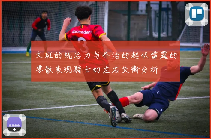 文班的统治力与乔治的起伏雷霆的零散表现骑士的左右失衡分析