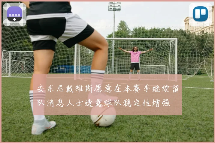 安东尼戴维斯愿意在本赛季继续留队消息人士透露球队稳定性增强