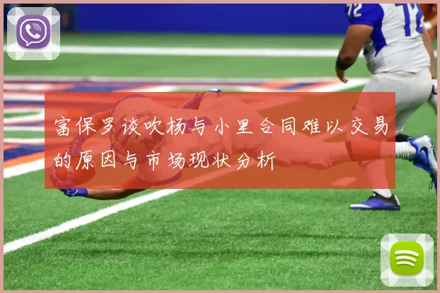 富保罗谈吹杨与小里合同难以交易的原因与市场现状分析