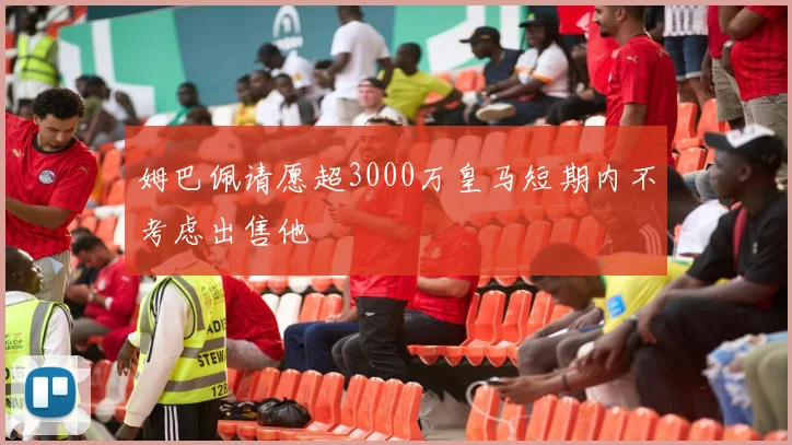 姆巴佩请愿超3000万皇马短期内不考虑出售他