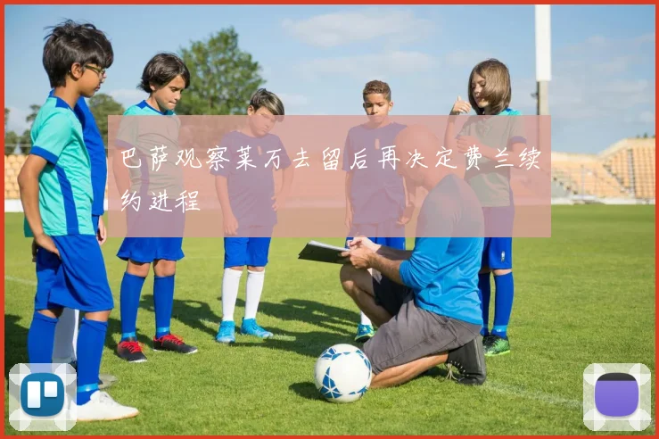巴萨观察莱万去留后再决定费兰续约进程