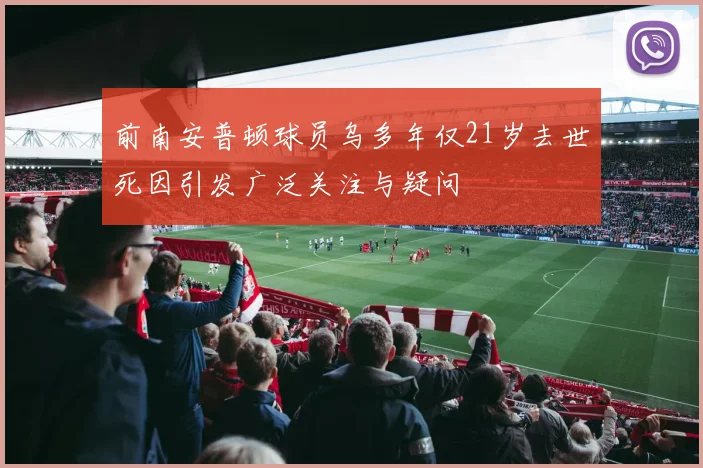 前南安普顿球员乌多年仅21岁去世死因引发广泛关注与疑问