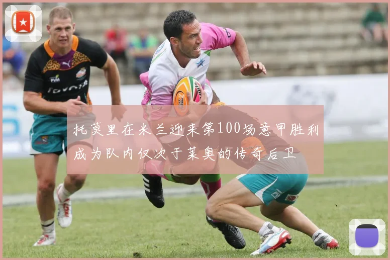 托莫里在米兰迎来第100场意甲胜利成为队内仅次于莱奥的传奇后卫
