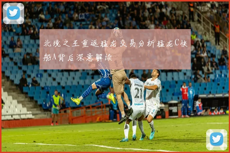 北境之王重返猛龙交易分析猛龙C快船A背后深意解读