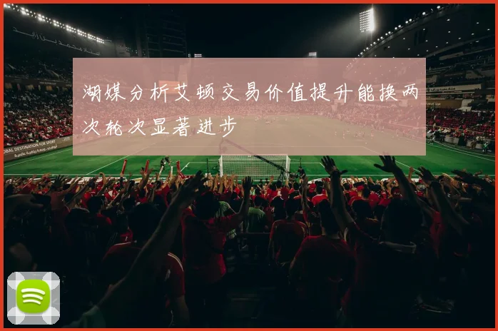 湖媒分析艾顿交易价值提升能换两次轮次显著进步
